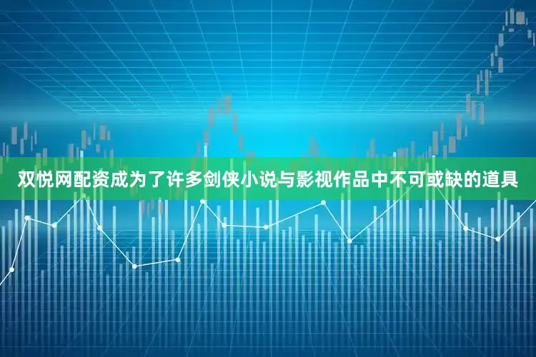 双悦网配资成为了许多剑侠小说与影视作品中不可或缺的道具