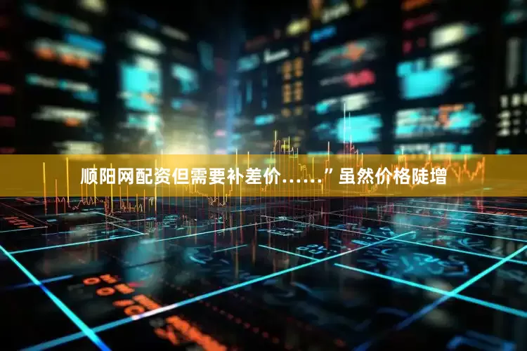 顺阳网配资但需要补差价……”虽然价格陡增
