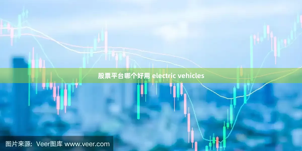 股票平台哪个好用 electric vehicles