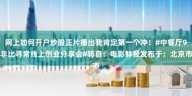 网上如何开户炒股正片播出我肯定第一个冲！#中餐厅9非比寻常线上创业分享会#转自：电影鲜报发布于：北京市
