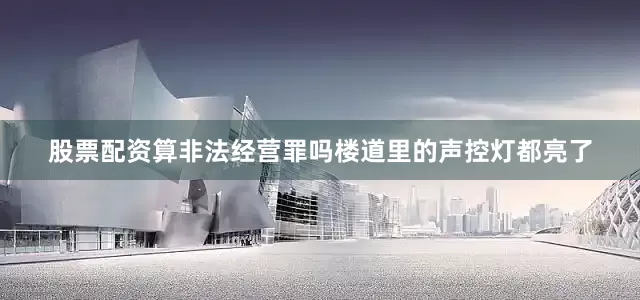 股票配资算非法经营罪吗楼道里的声控灯都亮了