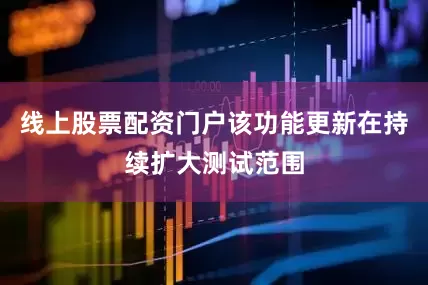 线上股票配资门户该功能更新在持续扩大测试范围
