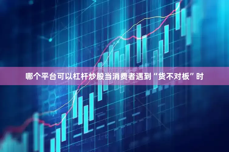 哪个平台可以杠杆炒股当消费者遇到“货不对板”时