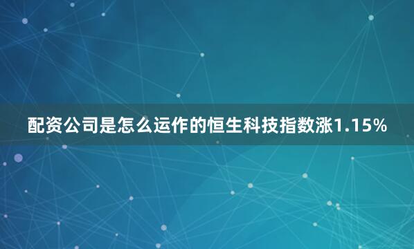 配资公司是怎么运作的恒生科技指数涨1.15%