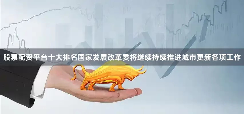 股票配资平台十大排名国家发展改革委将继续持续推进城市更新各项工作