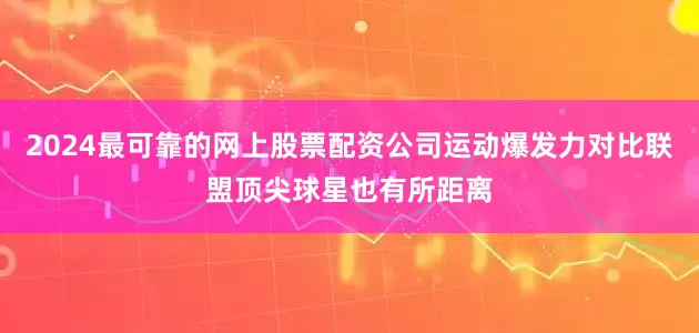 2024最可靠的网上股票配资公司运动爆发力对比联盟顶尖球星也有所距离