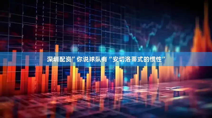 深圳配资”你说球队有“安切洛蒂式的惯性”