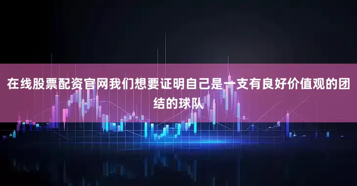 在线股票配资官网我们想要证明自己是一支有良好价值观的团结的球队