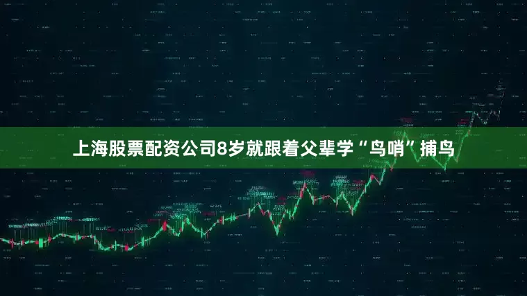 上海股票配资公司8岁就跟着父辈学“鸟哨”捕鸟