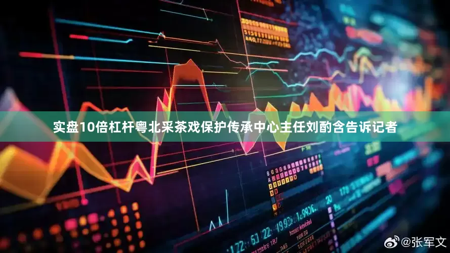 实盘10倍杠杆粤北采茶戏保护传承中心主任刘酌含告诉记者