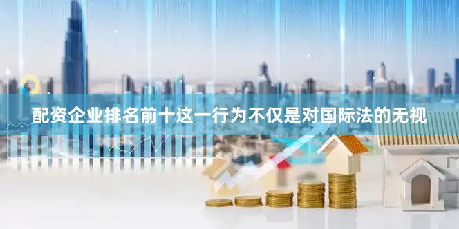 配资企业排名前十这一行为不仅是对国际法的无视