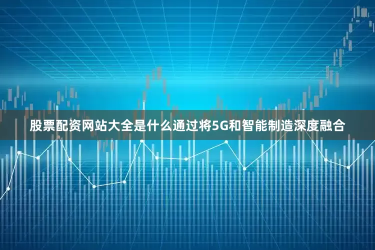 股票配资网站大全是什么通过将5G和智能制造深度融合
