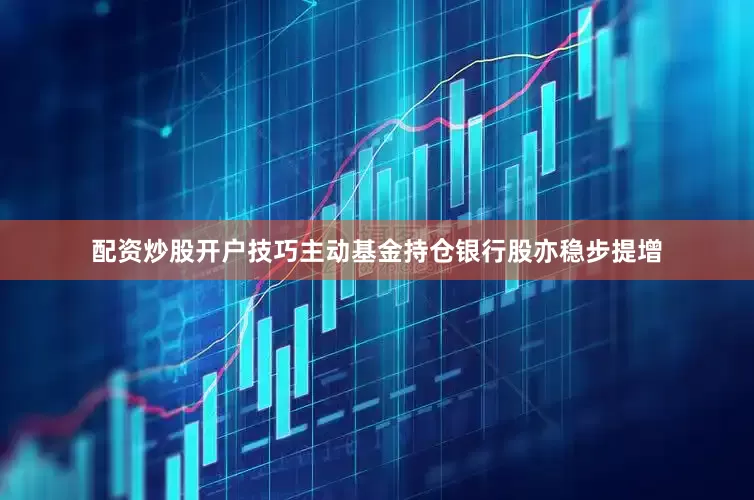 配资炒股开户技巧主动基金持仓银行股亦稳步提增
