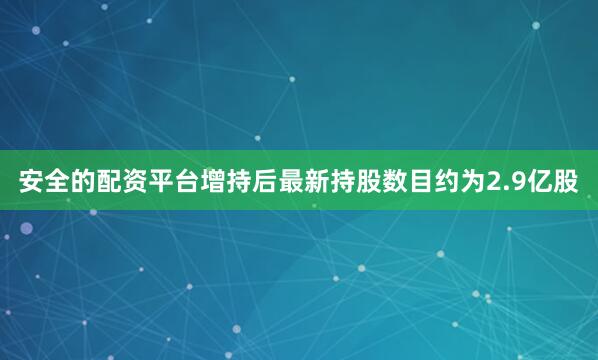 安全的配资平台增持后最新持股数目约为2.9亿股