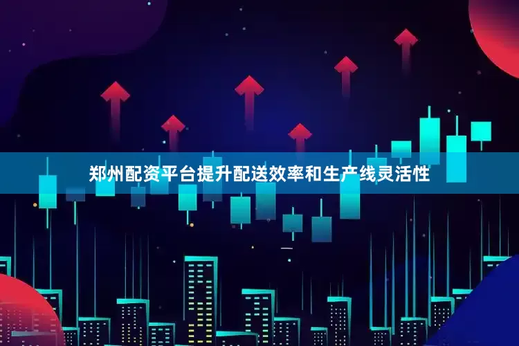 郑州配资平台提升配送效率和生产线灵活性