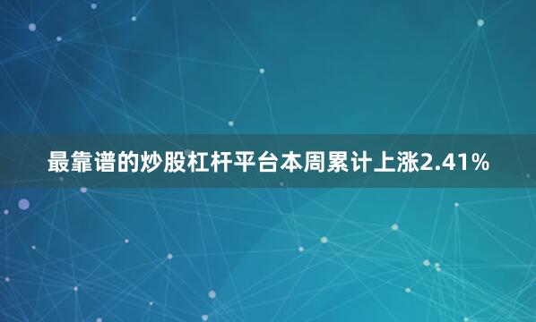 最靠谱的炒股杠杆平台本周累计上涨2.41%