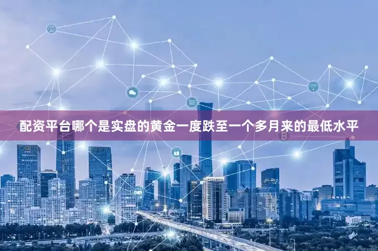 配资平台哪个是实盘的黄金一度跌至一个多月来的最低水平