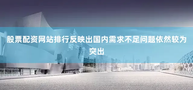 股票配资网站排行反映出国内需求不足问题依然较为突出