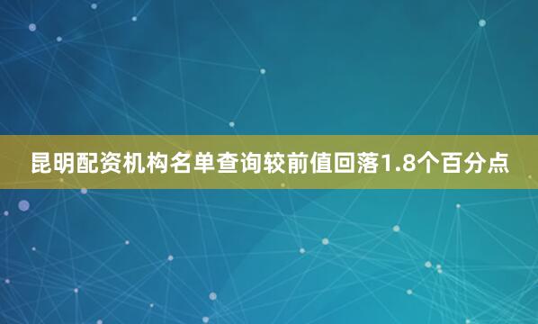 昆明配资机构名单查询较前值回落1.8个百分点