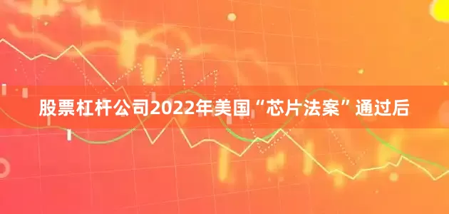 股票杠杆公司2022年美国“芯片法案”通过后