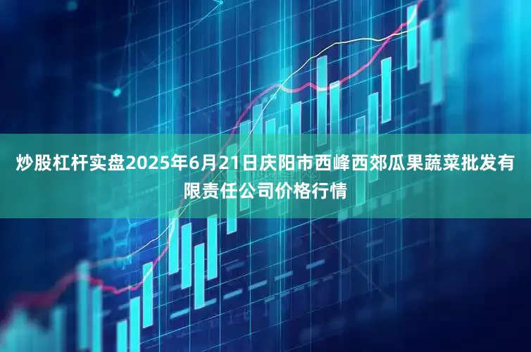 炒股杠杆实盘2025年6月21日庆阳市西峰西郊瓜果蔬菜批发有限责任公司价格行情