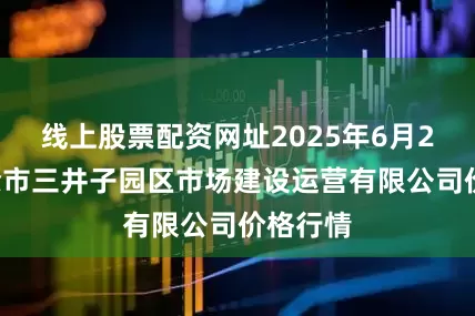 线上股票配资网址2025年6月21日扶余市三井子园区市场建设运营有限公司价格行情
