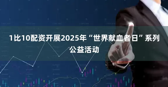 1比10配资开展2025年“世界献血者日”系列公益活动