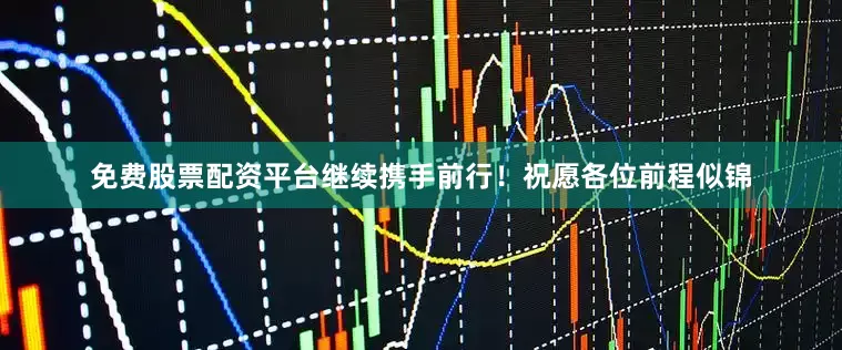免费股票配资平台继续携手前行！祝愿各位前程似锦