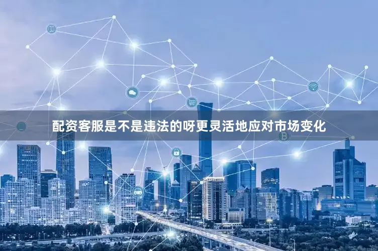配资客服是不是违法的呀更灵活地应对市场变化
