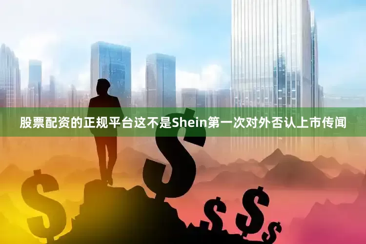 股票配资的正规平台　　这不是Shein第一次对外否认上市传闻