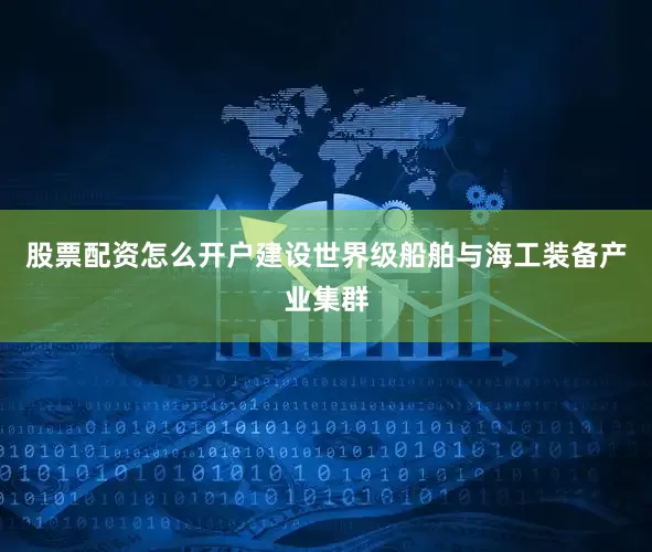 股票配资怎么开户建设世界级船舶与海工装备产业集群