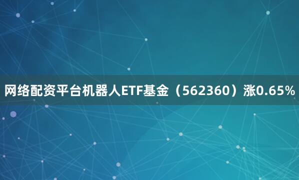 网络配资平台机器人ETF基金（562360）涨0.65%