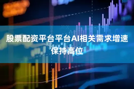 股票配资平台平台AI相关需求增速保持高位