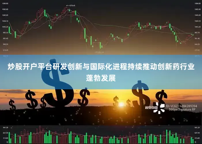 炒股开户平台研发创新与国际化进程持续推动创新药行业蓬勃发展