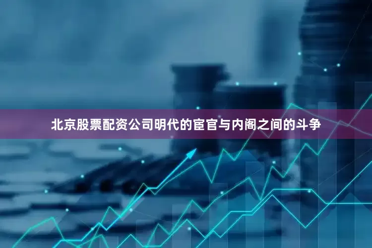 北京股票配资公司明代的宦官与内阁之间的斗争