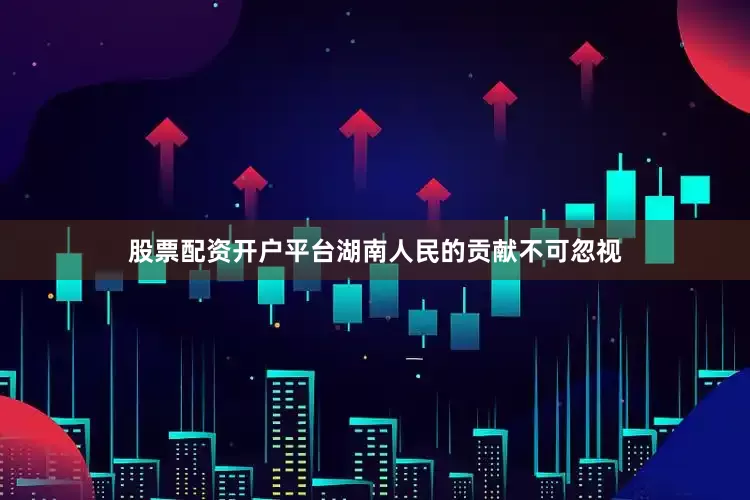 股票配资开户平台湖南人民的贡献不可忽视