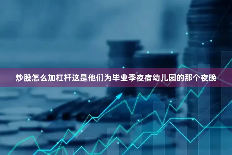 炒股怎么加杠杆这是他们为毕业季夜宿幼儿园的那个夜晚
