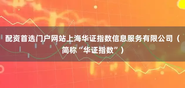 配资首选门户网站上海华证指数信息服务有限公司（简称“华证指数”）