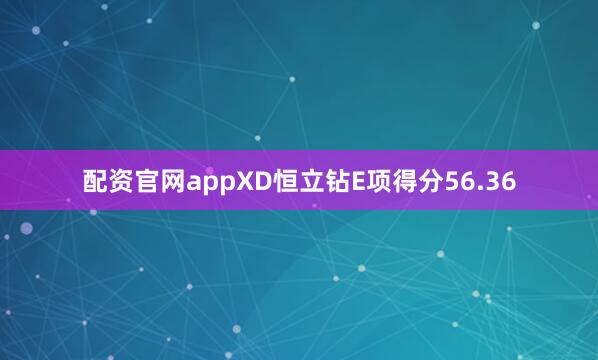 配资官网appXD恒立钻E项得分56.36