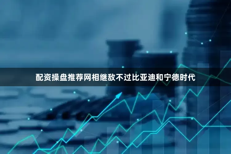 配资操盘推荐网相继敌不过比亚迪和宁德时代