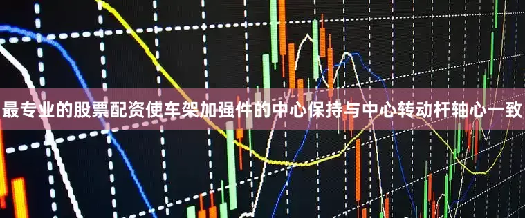 最专业的股票配资使车架加强件的中心保持与中心转动杆轴心一致