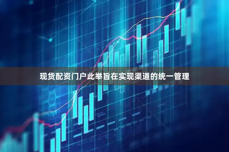 现货配资门户此举旨在实现渠道的统一管理