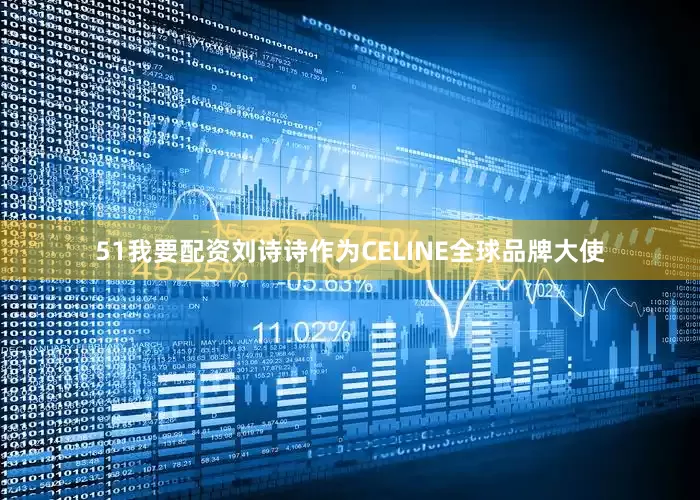 51我要配资刘诗诗作为CELINE全球品牌大使