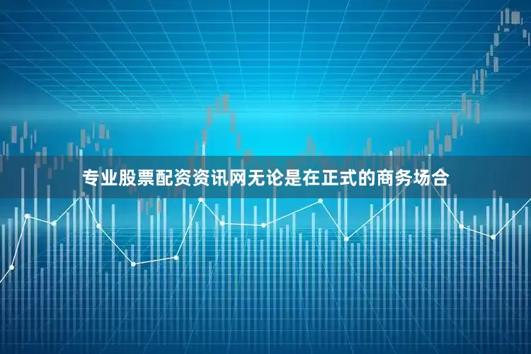 专业股票配资资讯网无论是在正式的商务场合