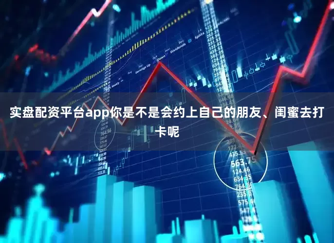 实盘配资平台app你是不是会约上自己的朋友、闺蜜去打卡呢