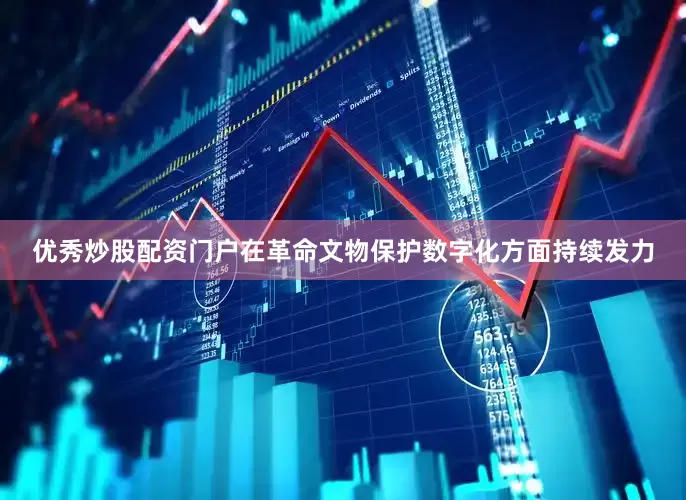 优秀炒股配资门户在革命文物保护数字化方面持续发力