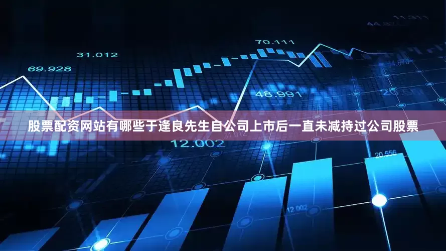 股票配资网站有哪些于逢良先生自公司上市后一直未减持过公司股票