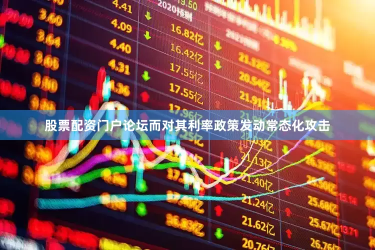 股票配资门户论坛而对其利率政策发动常态化攻击