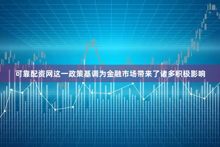 可靠配资网这一政策基调为金融市场带来了诸多积极影响