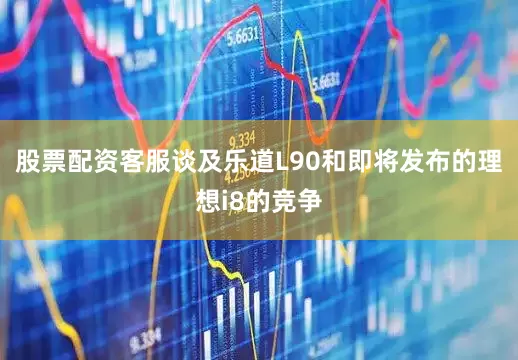 股票配资客服　　谈及乐道L90和即将发布的理想i8的竞争